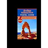 ARCHES NATIONAL PARK TRAVEL GUIDE 2025: A comprehensive handbook Offering valuable insights on the best places to stay, the ideal times to visit, must-do activities, and exciting attractions to explor