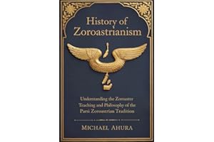 History of Zoroastrianism : Understanding the Zoroaster Teaching and Philosophy of the Parsi Zoroastrian Tradition