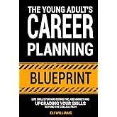 The Young Adult's Career Planning Blueprint: Life Skills for Mastering the Job Market and Upgrading Your Skills Beyond the College Path