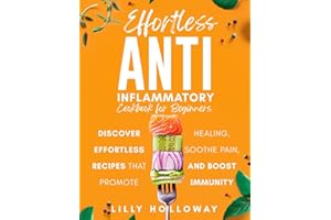 Effortless Anti Inflammatory Cookbook for Beginners: Discover Effortless Recipes That Promote Healing, Sooth Pain, and Boost 