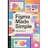 Figma Made Simple: The Complete Beginner’s Guide to UI/UX Design, Auto Layout, Prototyping, and Building Real-World Interfaces