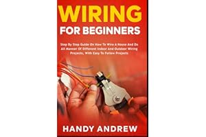 Wiring for Beginners: Step by Step Guide on How to Wire a House and Do All Manner of Indoor and Outdoor Wiring Projects, With Easy to Follow Projects
