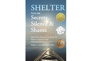 Shelter From Our Secrets, Silence and Shame: How Our Stories Can Keep Us Stuck or Set Us Free