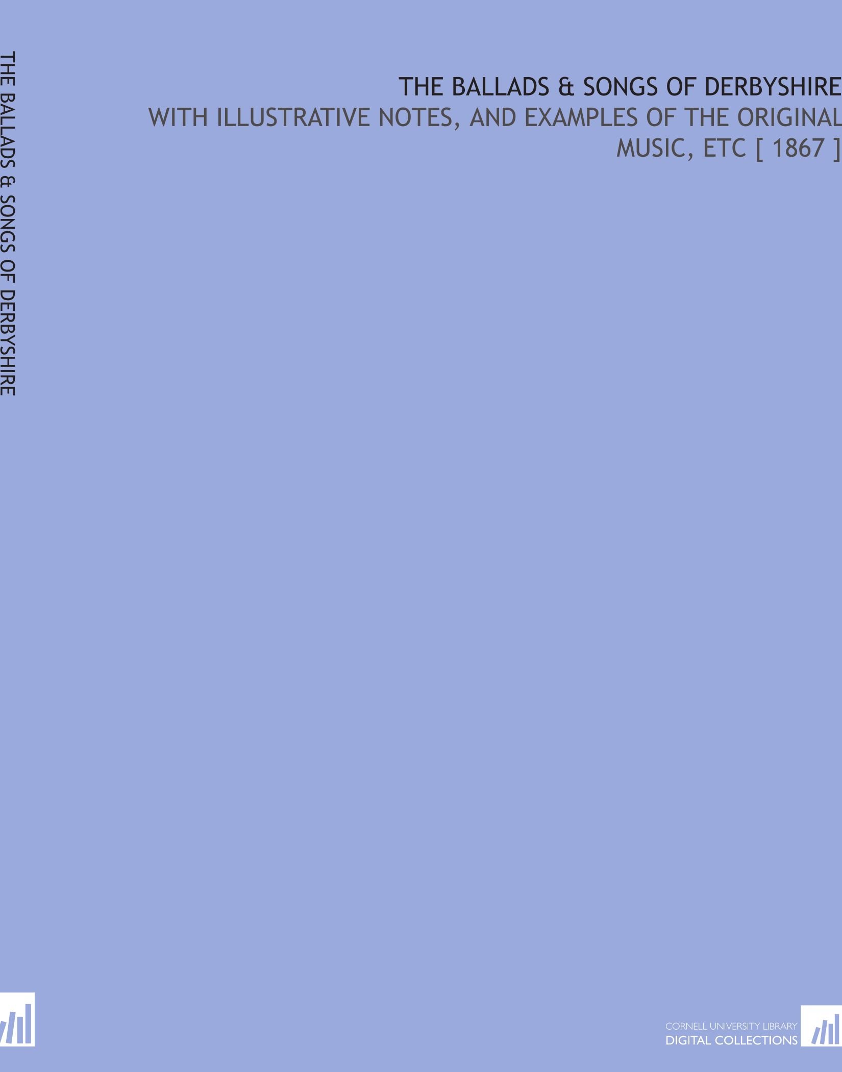The Ballads & Songs of Derbyshire: With Illustrative Notes, and Examples of the Original Music, Etc [ 1867 ]