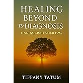 Healing Beyond the Diagnosis: Finding Light After Loss: A Faith-Based Guide for Grief, Hope, and Holistic Healing