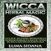 Wicca Herbal Magic: A Guide to Using Wonderful Herbs & Herbal Concoctions in Wiccan Spells & Rituals by 