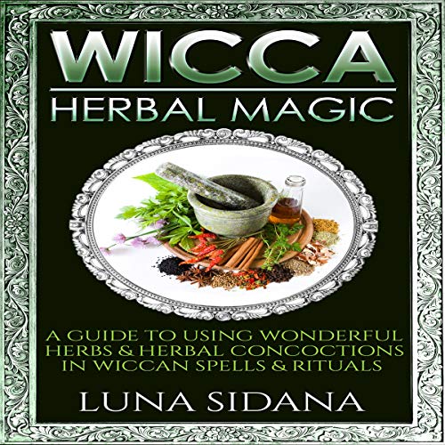 Wicca Herbal Magic: A Guide to Using Wonderful Herbs & Herbal Concoctions in Wiccan Spells & Rituals by Luna Sidana