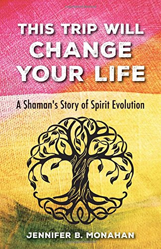 This Trip Will Change Your Life: A Shaman's Story of Spirit Evolution by Jennifer B. Monahan