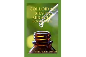 COLLOIDAL SILVER MIRACLE BOOK GUIDE: The Effective Guide To Natural Antibiotics And Its Health Restoring Effects