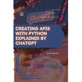 Creating APIs with Python Explained by ChatGPT: Your Road from Novice to Skilled Professional