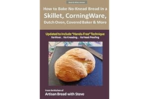 How to Bake No-Knead Bread in a Skillet, CorningWare, Dutch Oven, Covered Baker & More (Updated to Include “Hands-Free” Technique) (B&W Version): From the kitchen of Artisan Bread with Steve