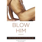 Blow Him Away: How to Give Him Mind-Blowing Oral Sex