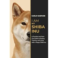 I AM MY SHIBA INU: A Practical and Real-Life Guide to Raising