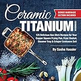 Ceramic Titanium Cookbook: 125 Delicious Non Stick Recipes for Your Copper Square Frying Pan, Fryer Basket, Steamer Tray &amp; Crisper Cookware Set! (Smart ... Recipes for Nutritious Stove Top Cooking)