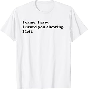 I Came I Saw I Heard You Chewing I Left - Funny Noisy Eater T-Shirt