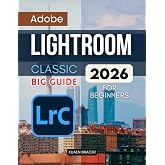 Adobe Lightroom Classic Big Guide 2026 For Beginners: A Complete Beginner Friendly Guide To Organizing Editing And Sharing Photos With Confidence Using A Modern Workflow