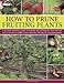 How to Prune Fruiting Plants: A Practical Gardener's Guide to Pruning and Training Tree Fruit and Soft Fruit, with Easy-to-Follow Advice and Over 300 Step-by-Step Photographs