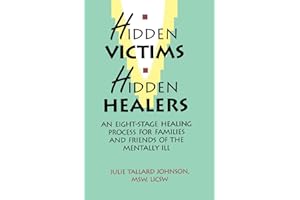 Hidden Victims Hidden Healers: An Eight-Stage Healing Process For Families And Friends Of The Mentally Ill