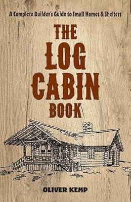 Log Cabin Book A Complete Builder S Guide To Small Homes And