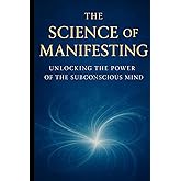 The Science of Manifesting: Unlocking the Power of the Subconscious Mind (Manifestation Mastery: A Soul-Aligned Journey from Desire to Divine Creation)