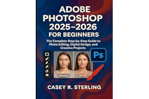 Adobe Photoshop 2025-2026 for Beginners: The Complete Step-by-Step Guide to Photo Editing, Digital Design, and Creative Projects