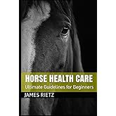 HORSE HEALTH CARE: Ultimate Guidelines for Beginners