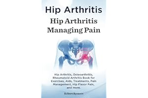 Hip Arthritis. Hip Arthritis Managing Pain. Hip Arthritis, Osteoarthritis, Rheumatoid Arthritis Book for Exercises, Aids, Tre