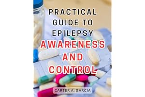 Practical Guide to Epilepsy Awareness and Control: Unlocking the Secrets of Epilepsy: A Comprehensive Handbook for Understand