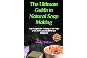 The Ultimate Guide to Natural Soap Making: Easy Recipes and Techniques for Soaps from Herbs, Essential Oils and Botanicals
