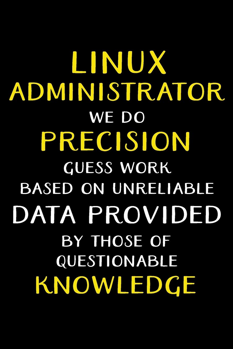 LINUX ADMINISTRATOR WE DO PRECISION GUESS WORK BASED ON UNRELIABLE DATA PROVIDED: Administrator Gifts - Blank Lined Notebook Journal – (6 x 9 Inches) – 120 Pages
