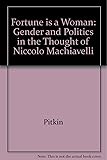 Fortune Is a Woman : Gender and Politics in the Thought of Niccolo Machiavelli