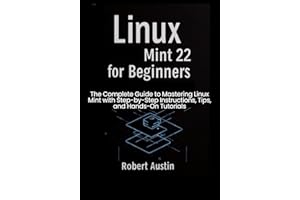 Linux Mint 22 for Beginners: The Complete Guide to Mastering Linux Mint with Step-by-Step Instructions, Tips, and Hands-On Tu