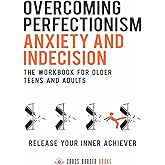 Overcoming Perfectionism, Anxiety and Indecision - The Workbook for Older Teens and Adults: Release Your Inner Achiever (The Compassionate Self-Mastery Series)
