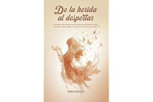 De la herida al despertar: Un camino de sanación para mujeres que desean romper patrones, soltar culpas y construir una vida 