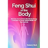 Feng Shui of the Body: Discover How to Unlock Mind-Body-Energy Connection to Create Optimal Health and Your Best Life