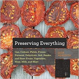 Preserving Everything: Can, Culture, Pickle, Freeze, Ferment, Dehydrate, Salt, Smoke, and Store Fruits, Vegetables, Meat, Milk, and More (Countryman Know How), by Leda Meredith Preserving Everything: Can, Culture, Pickle, Freeze, Ferment, Dehydrate, Salt, Smoke, and Store Fruits, Vegetables, Meat, Milk, and More (Countryman Know How), by Leda Meredith