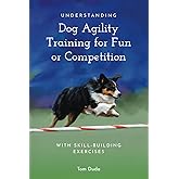 Understanding Dog Agility Training for Fun or Competition: With Skill-Building Exercises