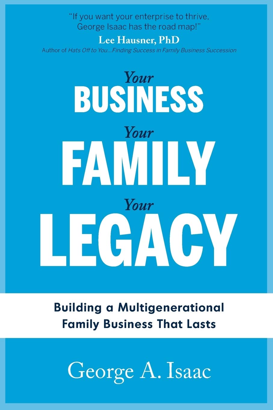 Your Business Your Family Your Legacy Building A Multigenerational Family Business That Lasts Isaac Mr George A Amazon Com Books