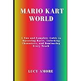 Mario Kart World: A Fun and Complete Guide to Mastering Races, Unlocking Characters, and Dominating Every Track