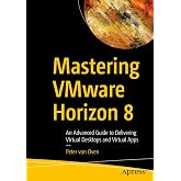 Mastering VMware Horizon 8: An Advanced Guide to Delivering Virtual Desktops and Virtual Apps