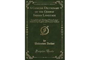 A Concise Dictionary of the Ojibway Indian Language, Vol. 1 (Classic Reprint): Compiled and Abridged From Larger Editions by 