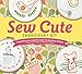 Sew Cute Embroidery Kit: Everything You Need to make 12 Charming Designs by 