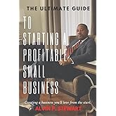 The Ultimate Guide to Starting a Profitable Small Business: Creating a business you'll love from the start