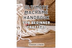 Ultimate Macramé Handbook for Beginner Crafters: Step-by-Step Guide to Master Macramé Art: Essential Techniques and Creative 