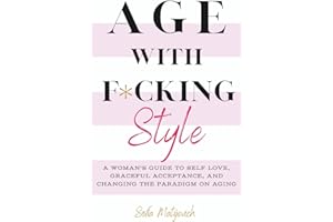 Age with F*cking Style: A Woman's Guide to Own Self Love, Graceful Acceptance, and Changing the Paradigm on Aging