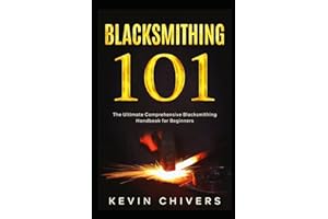 Blacksmithing 101: The Ultimate Comprehensive Blacksmithing Handbook for Beginners