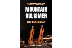 HOW TO PLAY MOUNTAIN DULCIMER FOR BEGINNERS: Master Melodic Techniques, Build Strong Fingerpicking Skills, And Unlock The Joy Of Traditional American ... Step-By-Step Lessons And Playing Exercises