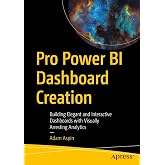 Pro Power BI Dashboard Creation: Building Elegant and Interactive Dashboards with Visually Arresting Analytics