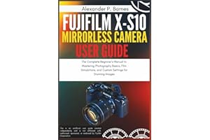 Fujifilm X-S10 Mirrorless Camera User Guide: The Complete Beginner's Manual to Mastering Photography Basics, Film Simulations