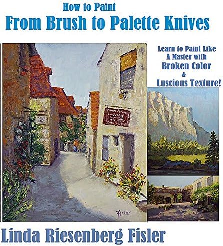 How to Paint From Brush to Palette Knives: Learn to Paint Like the Masters with Broken Color and Luscious Texture